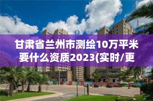 甘肃省兰州市测绘10万平米要什么资质2023(实时/更新中)