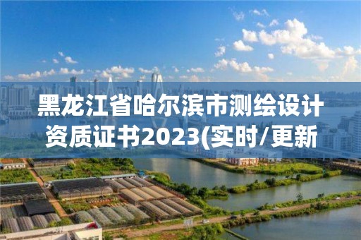 黑龙江省哈尔滨市测绘设计资质证书2023(实时/更新中)