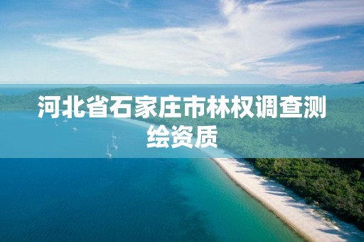 河北省石家庄市林权调查测绘资质