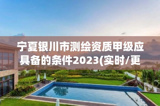 宁夏银川市测绘资质甲级应具备的条件2023(实时/更新中)