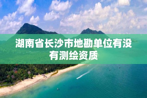 湖南省长沙市地勘单位有没有测绘资质