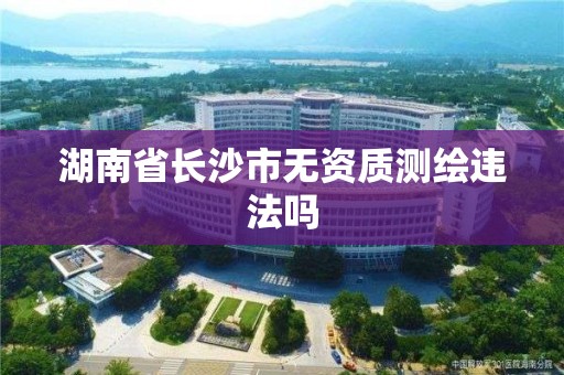 湖南省长沙市无资质测绘违法吗