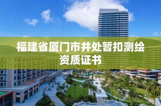 福建省厦门市并处暂扣测绘资质证书