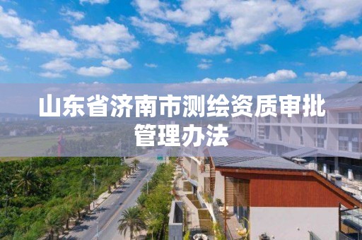 山东省济南市测绘资质审批管理办法