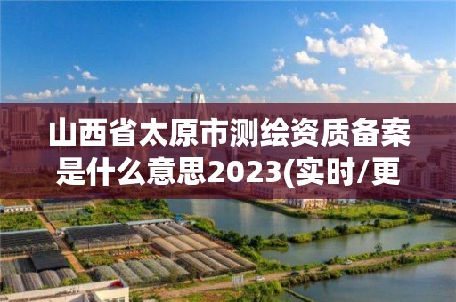 山西省太原市测绘资质备案是什么意思2023(实时/更新中)