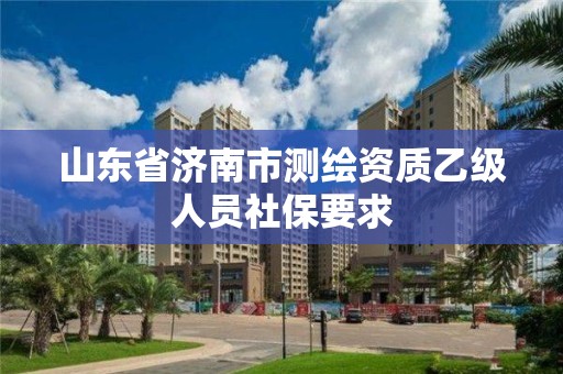 山东省济南市测绘资质乙级人员社保要求