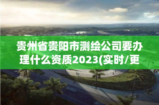 贵州省贵阳市测绘公司要办理什么资质2023(实时/更新中)