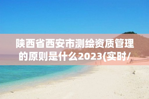 陕西省西安市测绘资质管理的原则是什么2023(实时/更新中)