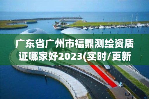 广东省广州市福鼎测绘资质证哪家好2023(实时/更新中)