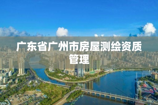 广东省广州市房屋测绘资质管理