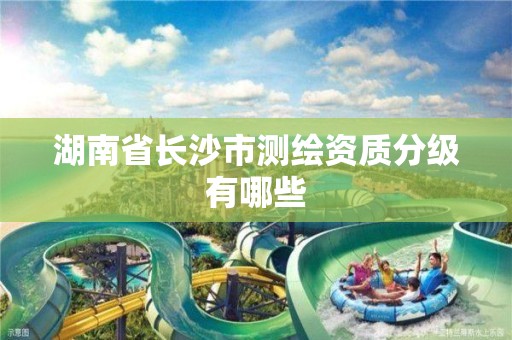 湖南省长沙市测绘资质分级有哪些