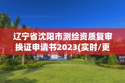 辽宁省沈阳市测绘资质复审换证申请书2023(实时/更新中)