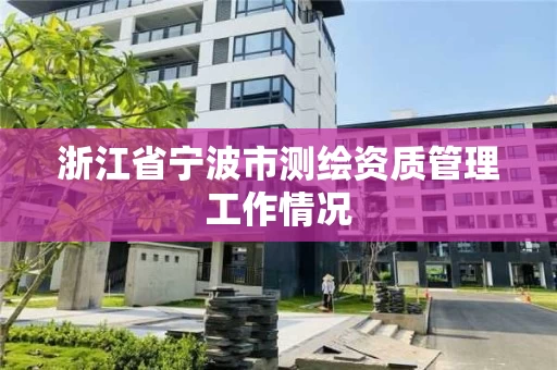 浙江省宁波市测绘资质管理工作情况 浙江省宁波市测绘资质管理工作情况
