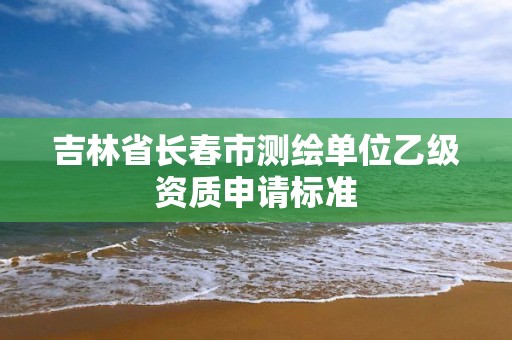 吉林省长春市测绘单位乙级资质申请标准