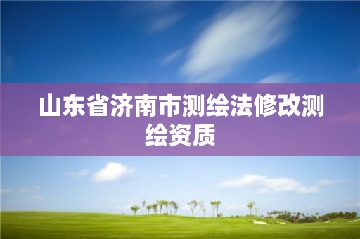 山东省济南市测绘法修改测绘资质