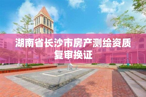 湖南省长沙市房产测绘资质复审换证