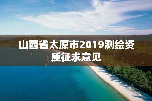 山西省太原市2019测绘资质征求意见