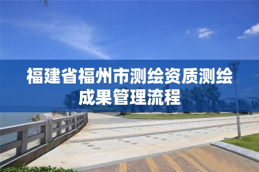 福建省福州市测绘资质测绘成果管理流程