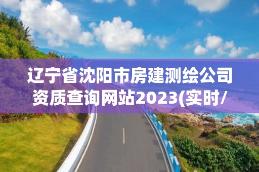 辽宁省沈阳市房建测绘公司资质查询网站2023(实时/更新中)