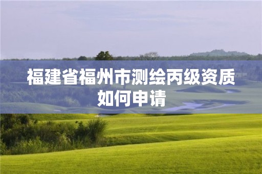 福建省福州市测绘丙级资质如何申请