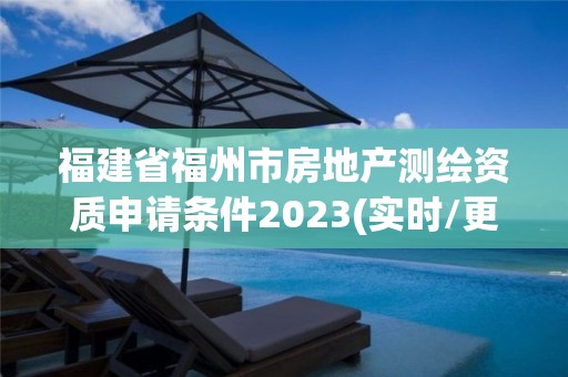 福建省福州市房地产测绘资质申请条件2023(实时/更新中)