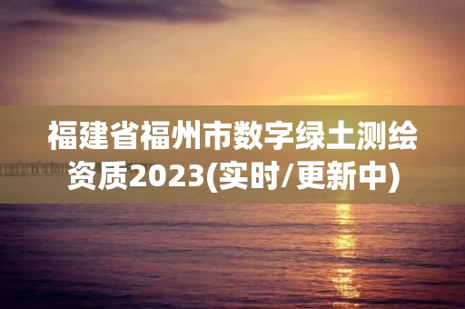 福建省福州市数字绿土测绘资质2023(实时/更新中) 福建省福州市数字绿土测绘资质2023(实时/更新中)