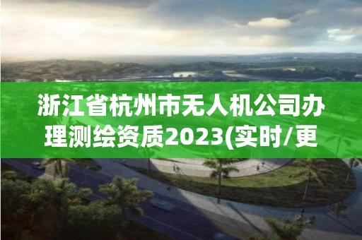 浙江省杭州市无人机公司办理测绘资质2023(实时/更新中)