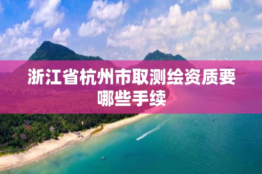 浙江省杭州市取测绘资质要哪些手续