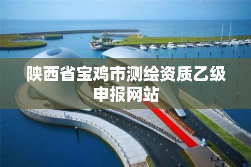 陕西省宝鸡市测绘资质乙级申报网站