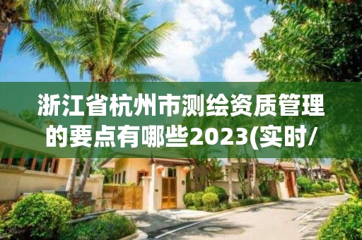 浙江省杭州市测绘资质管理的要点有哪些2023(实时/更新中)