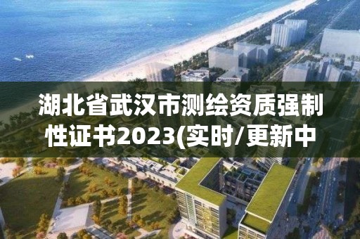 湖北省武汉市测绘资质强制性证书2023(实时/更新中)