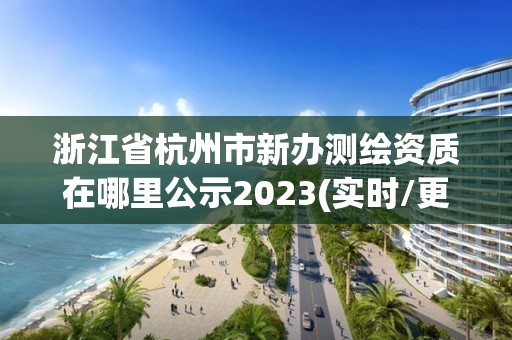 浙江省杭州市新办测绘资质在哪里公示2023(实时/更新中)