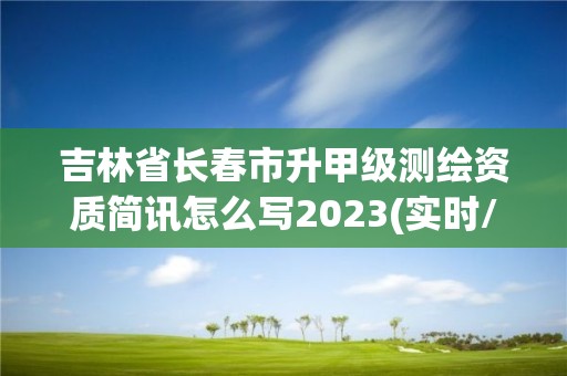 吉林省长春市升甲级测绘资质简讯怎么写2023(实时/更新中)