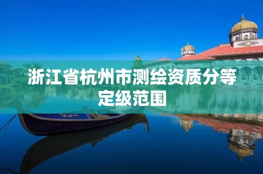 浙江省杭州市测绘资质分等定级范围 浙江省杭州市测绘资质分等定级范围