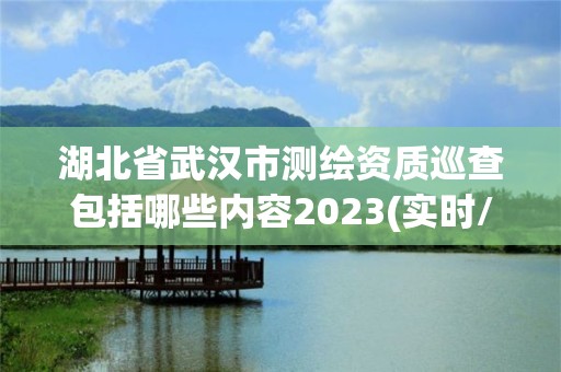 湖北省武汉市测绘资质巡查包括哪些内容2023(实时/更新中)