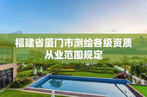 福建省厦门市测绘各级资质从业范围规定