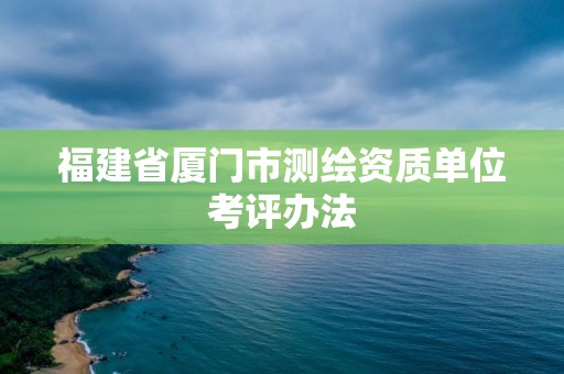 福建省厦门市测绘资质单位考评办法