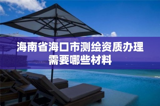 海南省海口市测绘资质办理需要哪些材料