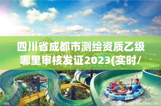 四川省成都市测绘资质乙级哪里审核发证2023(实时/更新中)