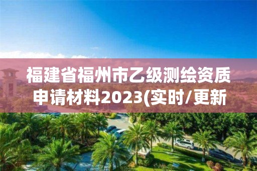 福建省福州市乙级测绘资质申请材料2023(实时/更新中)