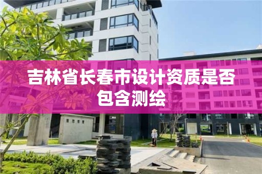 吉林省长春市设计资质是否包含测绘