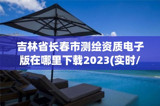 吉林省长春市测绘资质电子版在哪里下载2023(实时/更新中)