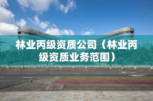 林业丙级资质公司(林业丙级资质业务范围) 林业丙级资质公司(林业丙级资质业务范围)