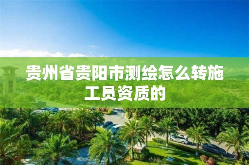 贵州省贵阳市测绘怎么转施工员资质的