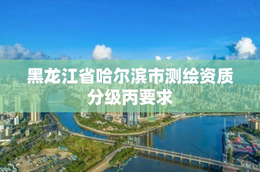 黑龙江省哈尔滨市测绘资质分级丙要求