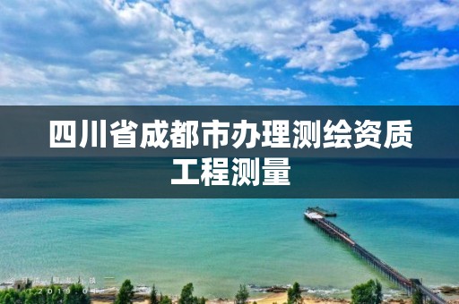 四川省成都市办理测绘资质工程测量