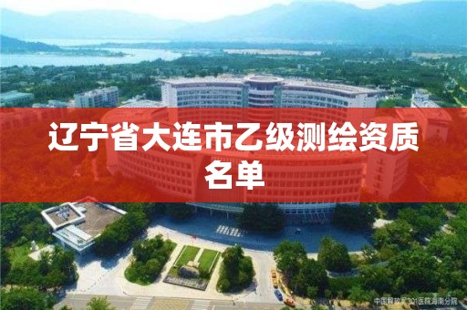 辽宁省大连市乙级测绘资质名单