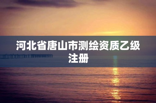 河北省唐山市测绘资质乙级注册