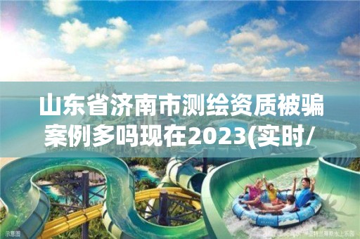 山东省济南市测绘资质被骗案例多吗现在2023(实时/更新中)