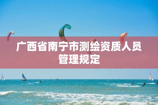 广西省南宁市测绘资质人员管理规定